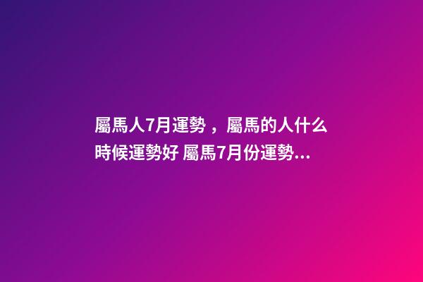 屬馬人7月運勢，屬馬的人什么時候運勢好 屬馬7月份運勢，屬馬的人2020全年運勢及運程和每月運程-第1張-觀點-玄機派